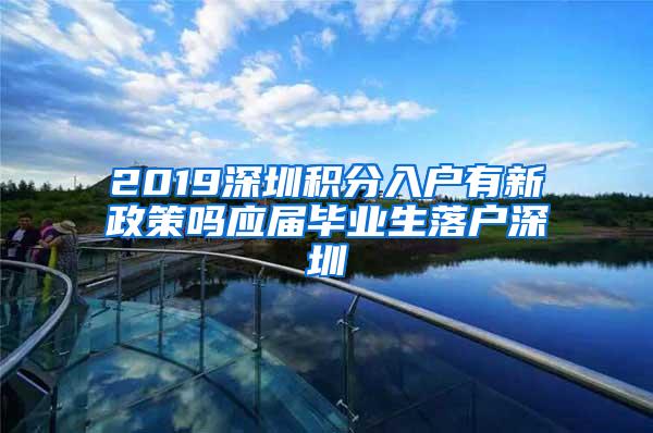 2019深圳积分入户有新政策吗应届毕业生落户深圳