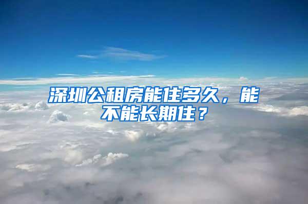 深圳公租房能住多久，能不能长期住？