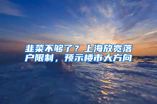 韭菜不够了？上海放宽落户限制，预示楼市大方向