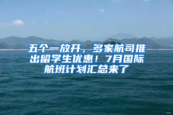 五个一放开，多家航司推出留学生优惠！7月国际航班计划汇总来了