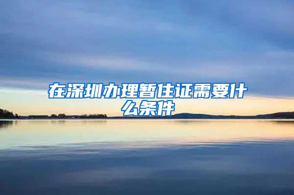 在深圳办理暂住证需要什么条件