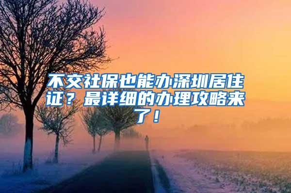 不交社保也能办深圳居住证？最详细的办理攻略来了！