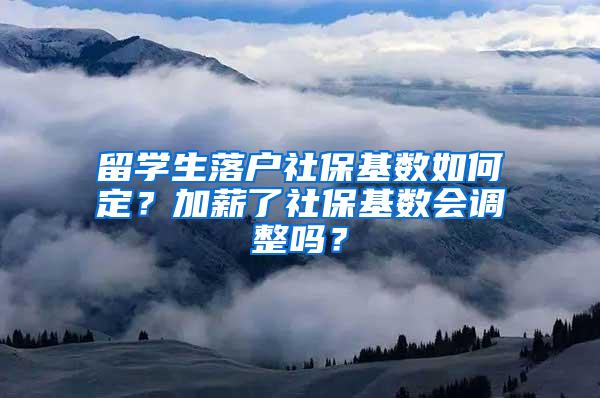 留学生落户社保基数如何定？加薪了社保基数会调整吗？