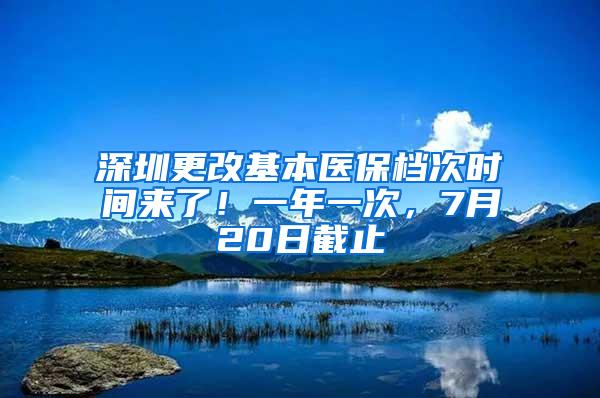 深圳更改基本医保档次时间来了！一年一次，7月20日截止