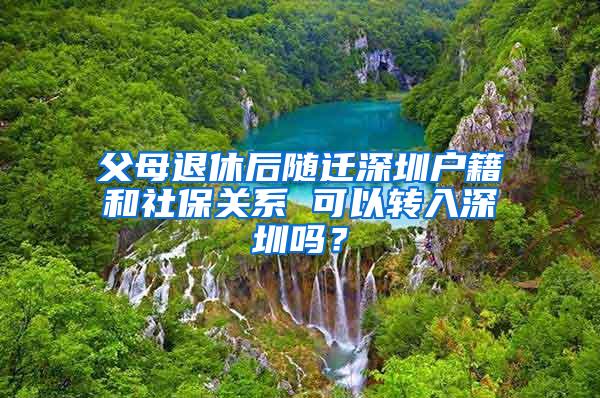 父母退休后随迁深圳户籍和社保关系 可以转入深圳吗？