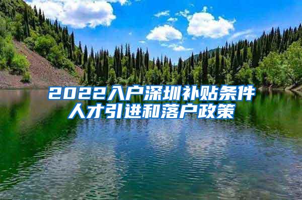 2022入户深圳补贴条件人才引进和落户政策