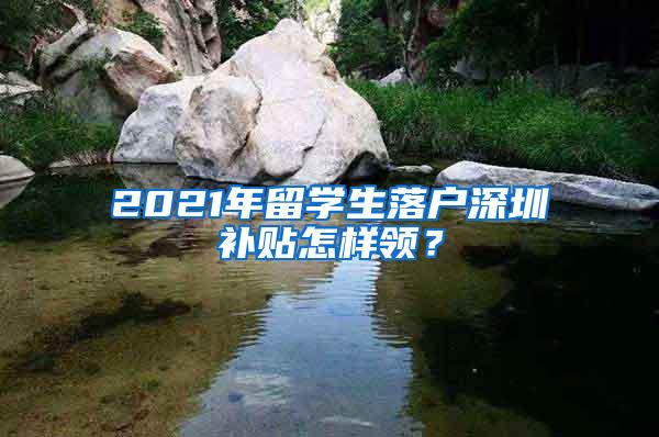 2021年留学生落户深圳补贴怎样领？