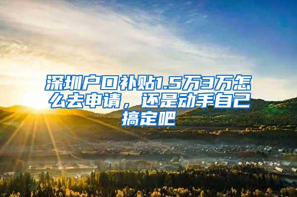 深圳户口补贴1.5万3万怎么去申请，还是动手自己搞定吧