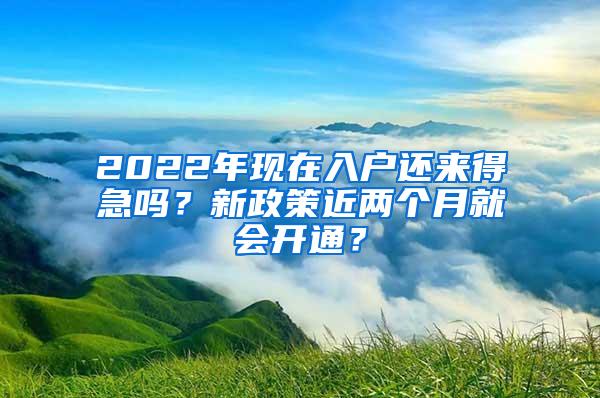 2022年现在入户还来得急吗？新政策近两个月就会开通？