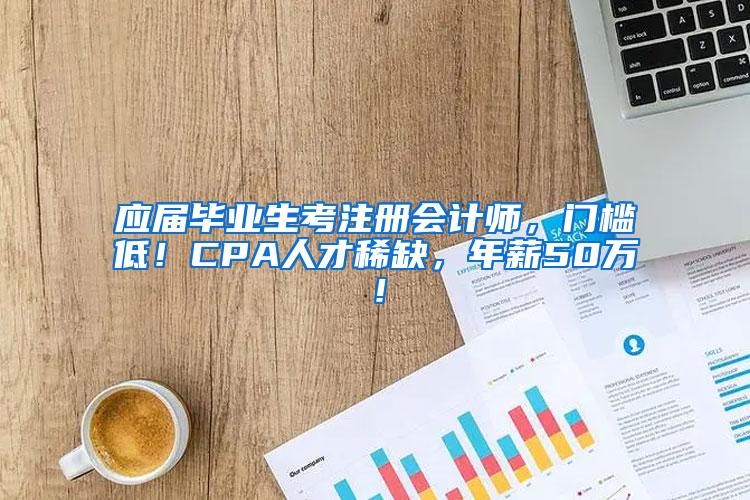 应届毕业生考注册会计师，门槛低！CPA人才稀缺，年薪50万！