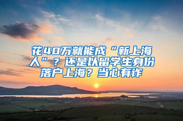 花40万就能成“新上海人”？还是以留学生身份落户上海？当心有诈→