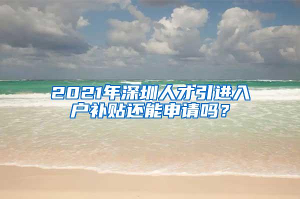 2021年深圳人才引进入户补贴还能申请吗？