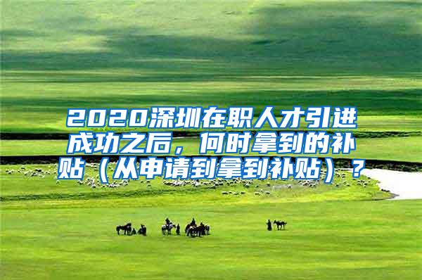 2020深圳在职人才引进成功之后，何时拿到的补贴（从申请到拿到补贴）？