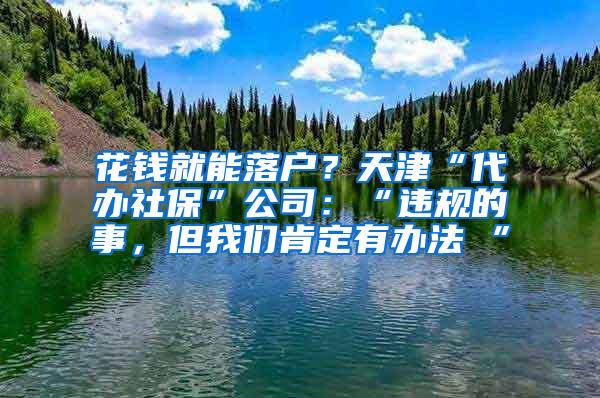 花钱就能落户？天津“代办社保”公司：“违规的事，但我们肯定有办法 ”