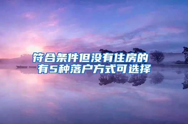 符合条件但没有住房的 有5种落户方式可选择