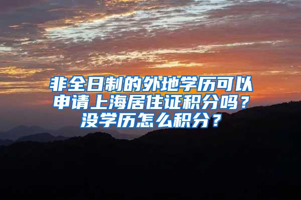 非全日制的外地学历可以申请上海居住证积分吗？没学历怎么积分？