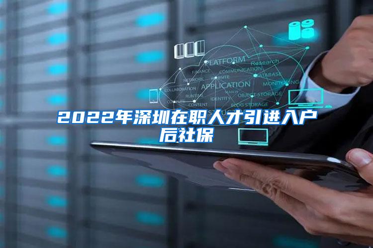 2022年深圳在职人才引进入户后社保