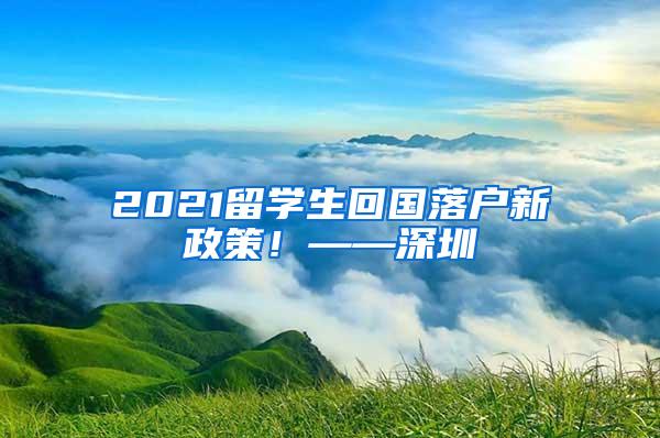 2021留学生回国落户新政策！——深圳