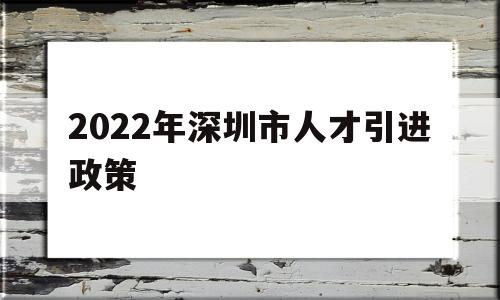 2022年深圳市人才引进政策(2022年深圳市人才引进政策研究) 深圳积分入户政策