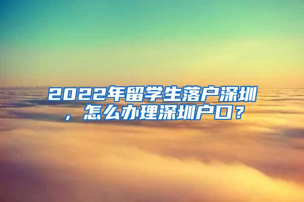 2022年留学生落户深圳，怎么办理深圳户口？