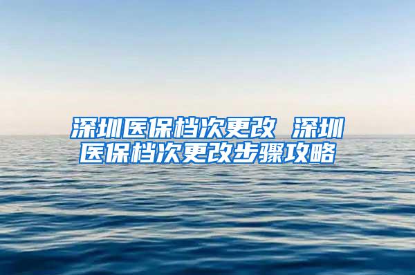 深圳医保档次更改 深圳医保档次更改步骤攻略