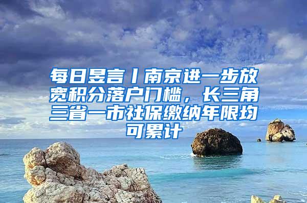 每日昱言丨南京进一步放宽积分落户门槛，长三角三省一市社保缴纳年限均可累计