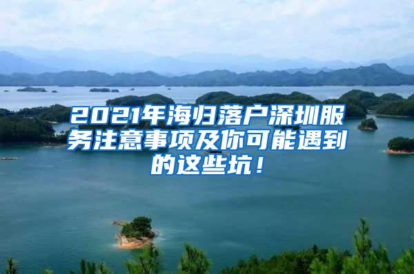 2021年海归落户深圳服务注意事项及你可能遇到的这些坑！