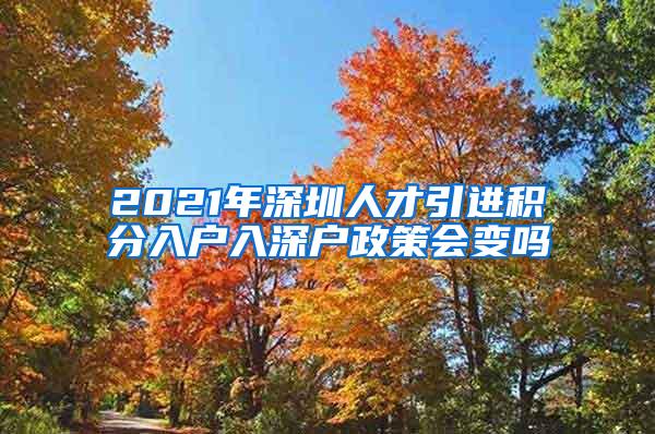 2021年深圳人才引进积分入户入深户政策会变吗