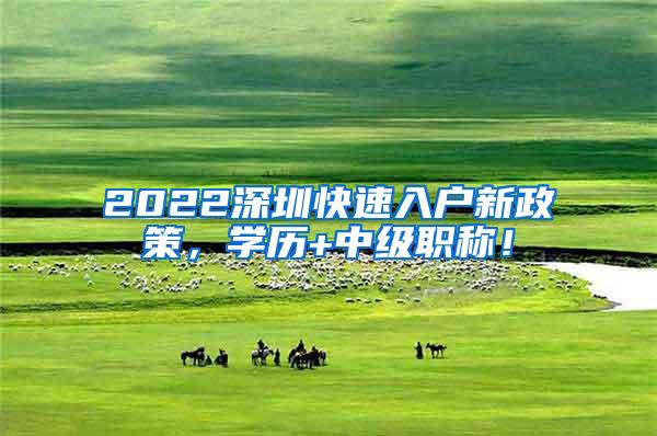 2022深圳快速入户新政策，学历+中级职称！