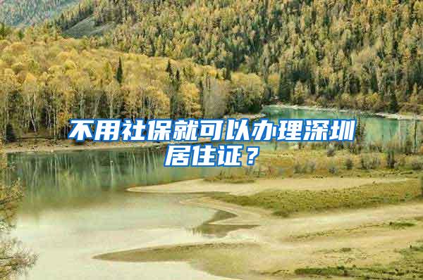 不用社保就可以办理深圳居住证？