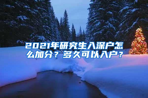 2021年研究生入深户怎么加分？多久可以入户？