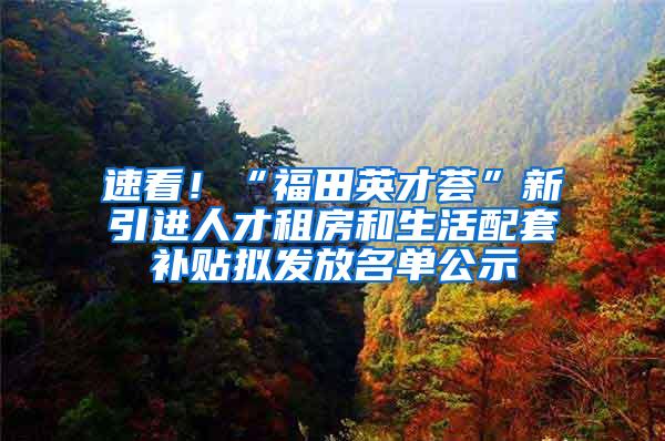 速看！“福田英才荟”新引进人才租房和生活配套补贴拟发放名单公示