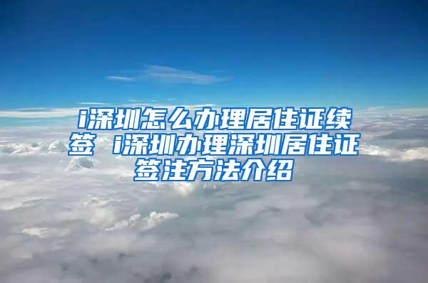 i深圳怎么办理居住证续签 i深圳办理深圳居住证签注方法介绍