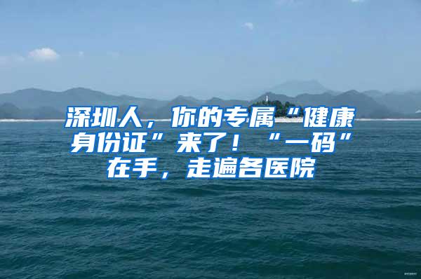 深圳人，你的专属“健康身份证”来了！“一码”在手，走遍各医院