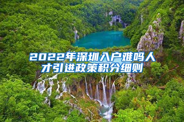 2022年深圳入户难吗人才引进政策积分细则