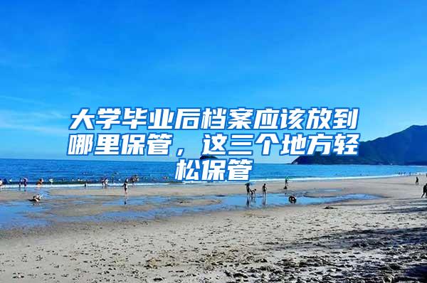 大学毕业后档案应该放到哪里保管，这三个地方轻松保管