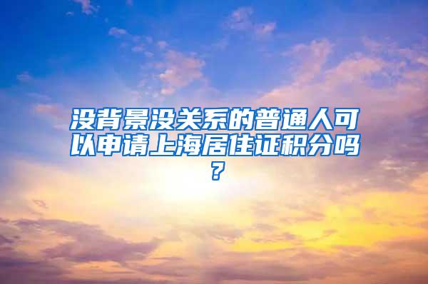 没背景没关系的普通人可以申请上海居住证积分吗？