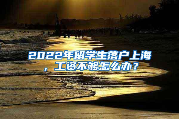 2022年留学生落户上海，工资不够怎么办？