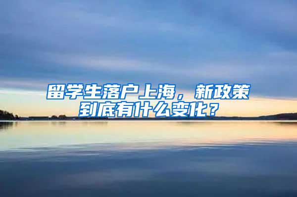 留学生落户上海，新政策到底有什么变化？