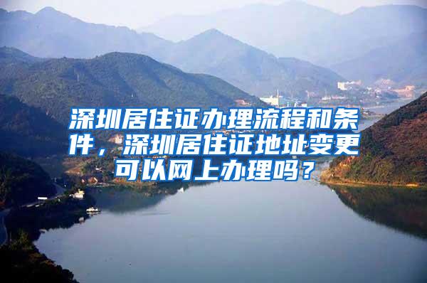 深圳居住证办理流程和条件，深圳居住证地址变更可以网上办理吗？