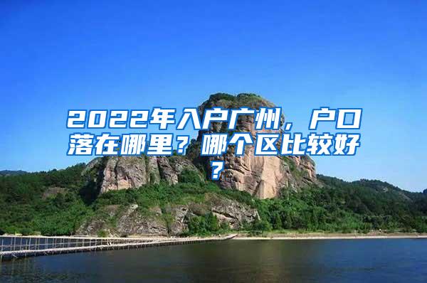 2022年入户广州，户口落在哪里？哪个区比较好？