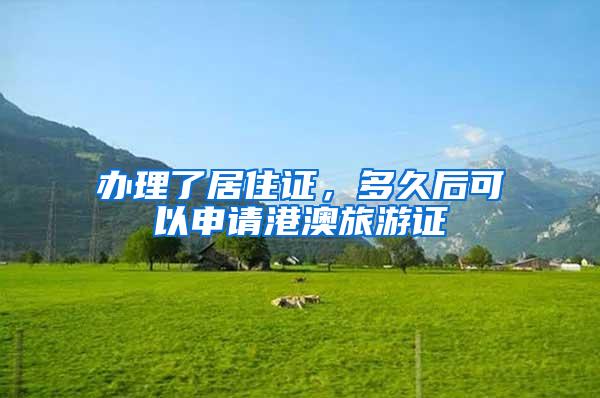 办理了居住证，多久后可以申请港澳旅游证