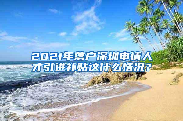 2021年落户深圳申请人才引进补贴这什么情况？