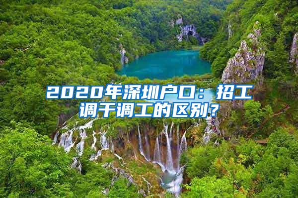 2020年深圳户口：招工调干调工的区别？