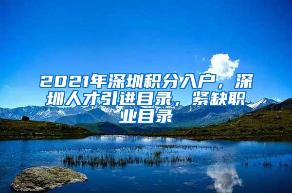 2021年深圳积分入户，深圳人才引进目录，紧缺职业目录