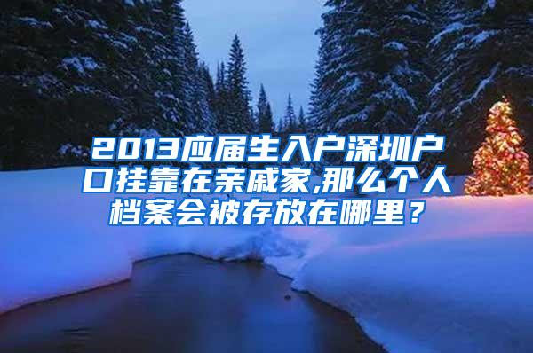 2013应届生入户深圳户口挂靠在亲戚家,那么个人档案会被存放在哪里？