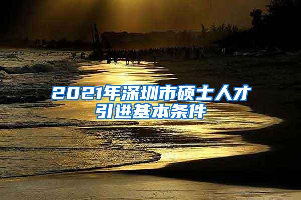 2021年深圳市硕士人才引进基本条件