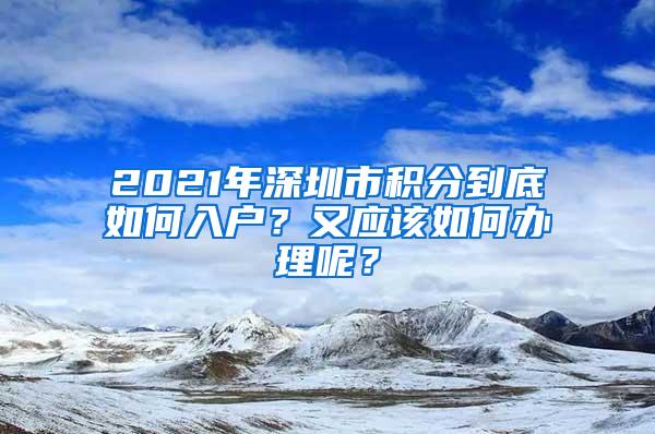 2021年深圳市积分到底如何入户？又应该如何办理呢？