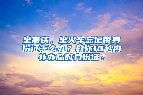 坐高铁，坐火车忘记带身份证怎么办？教你10秒内补办临时身份证？