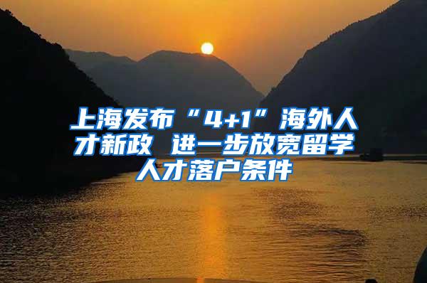 上海发布“4+1”海外人才新政 进一步放宽留学人才落户条件